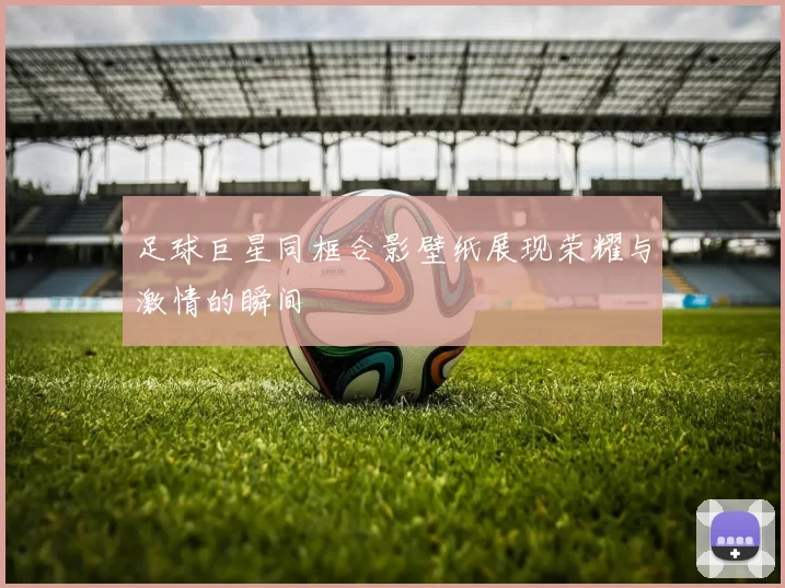 足球巨星同框合影壁纸展现荣耀与激情的瞬间