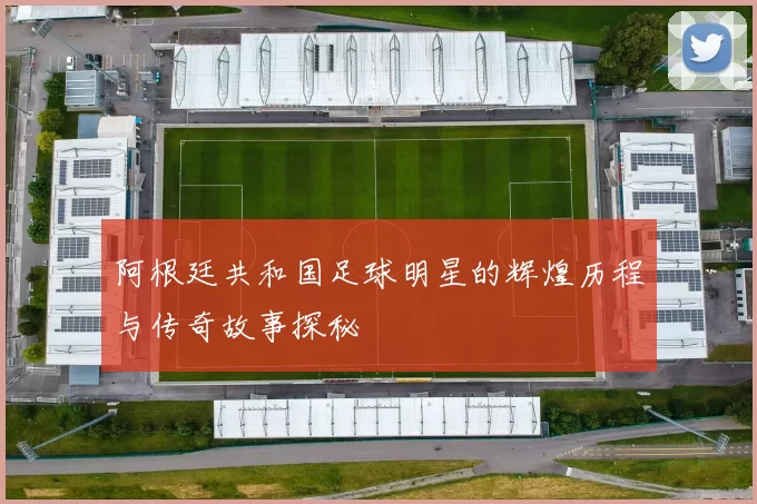 阿根廷共和国足球明星的辉煌历程与传奇故事探秘