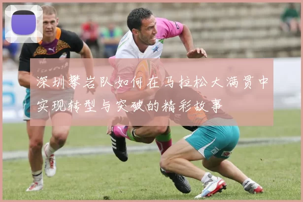 深圳攀岩队如何在马拉松大满贯中实现转型与突破的精彩故事