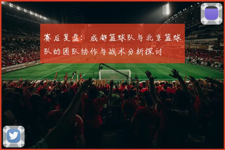 赛后复盘：成都篮球队与北京篮球队的团队协作与战术分析探讨