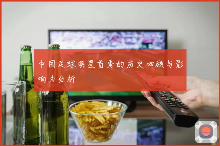 中国足球明星首秀的历史回顾与影响力分析