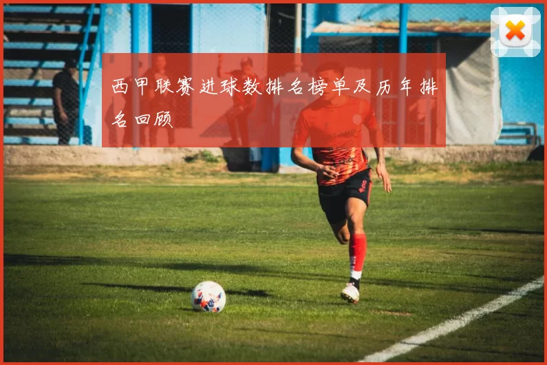 西甲联赛进球数排名榜单及历年排名回顾