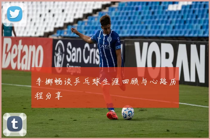李娜畅谈乒乓球生涯回顾与心路历程分享
