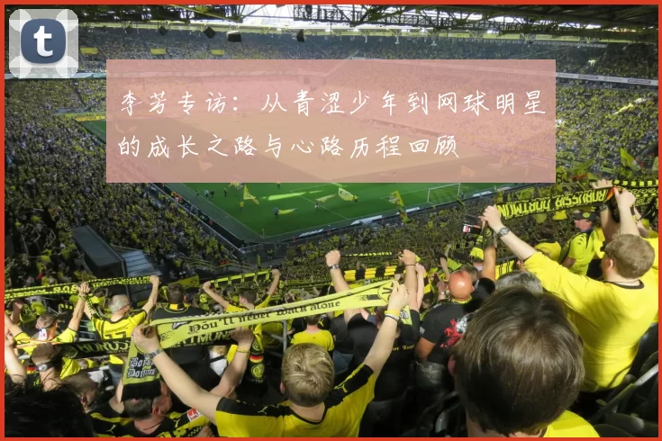 李芳专访：从青涩少年到网球明星的成长之路与心路历程回顾