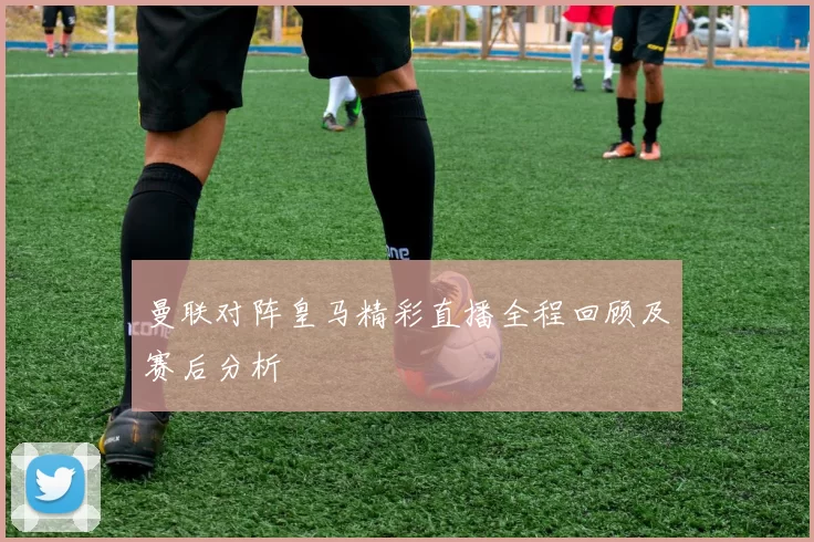 曼联对阵皇马精彩直播全程回顾及赛后分析