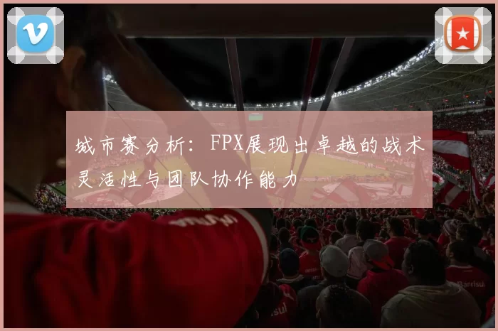 城市赛分析：FPX展现出卓越的战术灵活性与团队协作能力