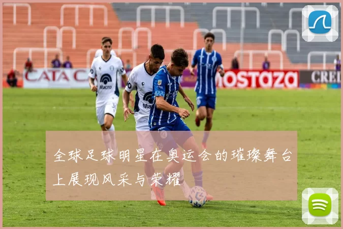 全球足球明星在奥运会的璀璨舞台上展现风采与荣耀