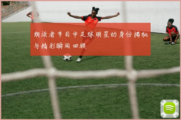 朗读者节目中足球明星的身份揭秘与精彩瞬间回顾