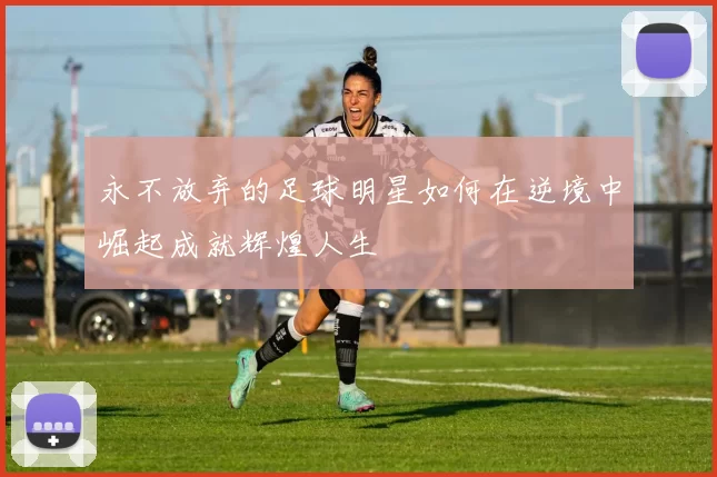 永不放弃的足球明星如何在逆境中崛起成就辉煌人生