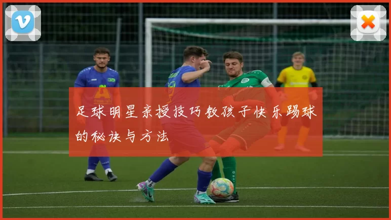 足球明星亲授技巧教孩子快乐踢球的秘诀与方法