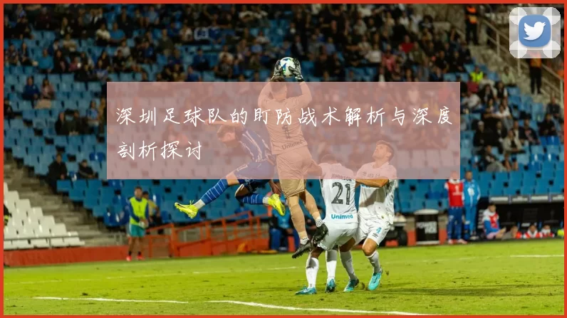 深圳足球队的盯防战术解析与深度剖析探讨