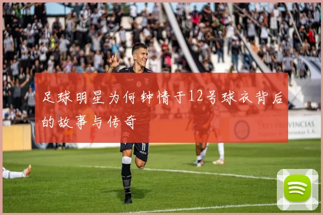 足球明星为何钟情于12号球衣背后的故事与传奇