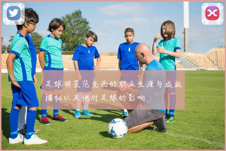 足球明星范克西的职业生涯与成就揭秘以及他对足球的影响