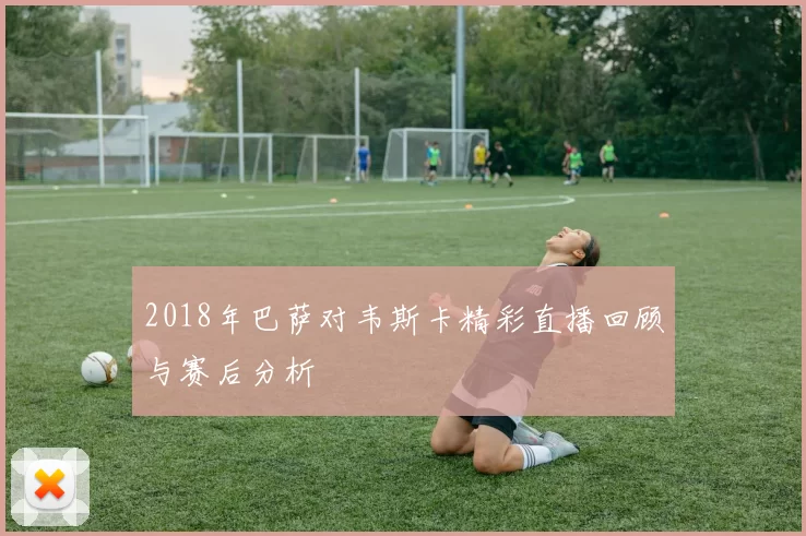 2018年巴萨对韦斯卡精彩直播回顾与赛后分析