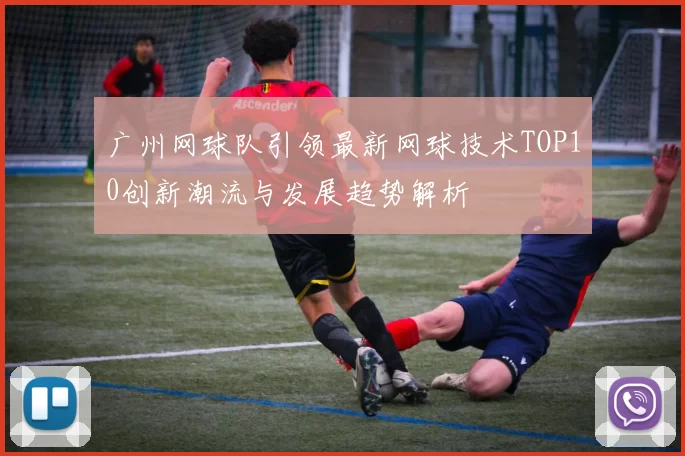 广州网球队引领最新网球技术TOP10创新潮流与发展趋势解析