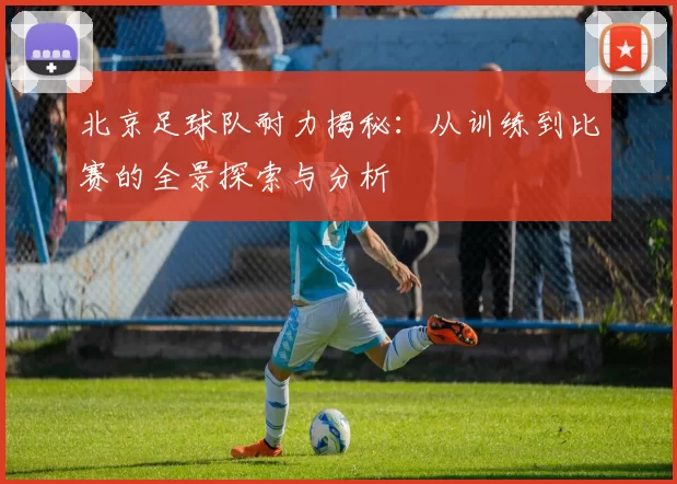 北京足球队耐力揭秘：从训练到比赛的全景探索与分析