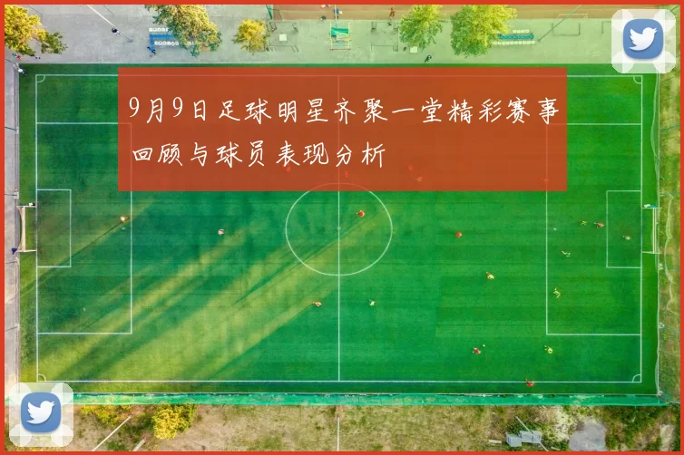 9月9日足球明星齐聚一堂精彩赛事回顾与球员表现分析
