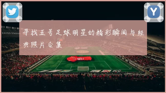 寻找五号足球明星的精彩瞬间与经典照片合集