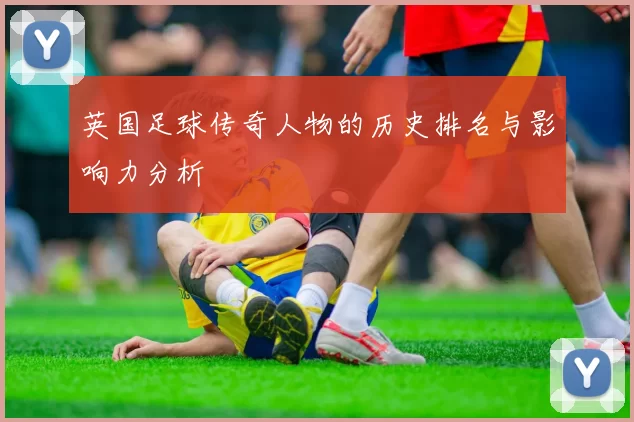 英国足球传奇人物的历史排名与影响力分析