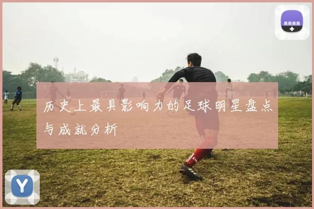 历史上最具影响力的足球明星盘点与成就分析
