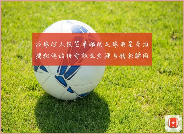 拉球过人技艺卓越的足球明星是谁揭秘他的传奇职业生涯与精彩瞬间