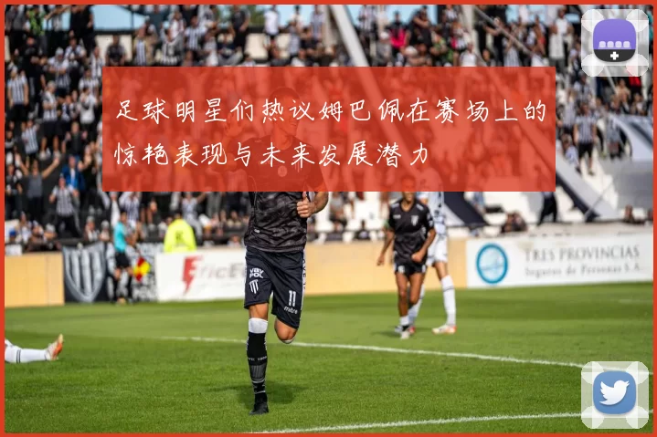 足球明星们热议姆巴佩在赛场上的惊艳表现与未来发展潜力