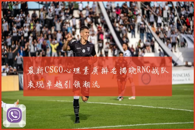 最新CSGO心理素质排名揭晓RNG战队表现卓越引领潮流