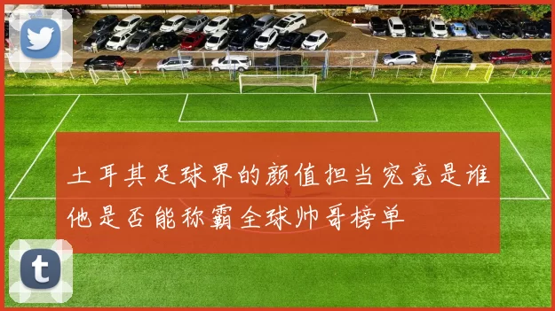 土耳其足球界的颜值担当究竟是谁他是否能称霸全球帅哥榜单