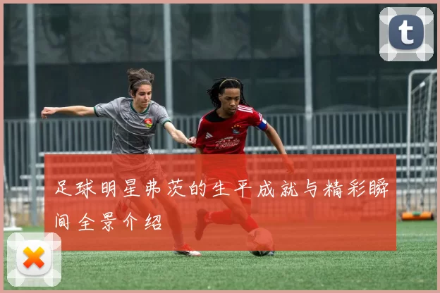 足球明星弗茨的生平成就与精彩瞬间全景介绍