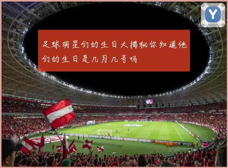 足球明星们的生日大揭秘你知道他们的生日是几月几号吗