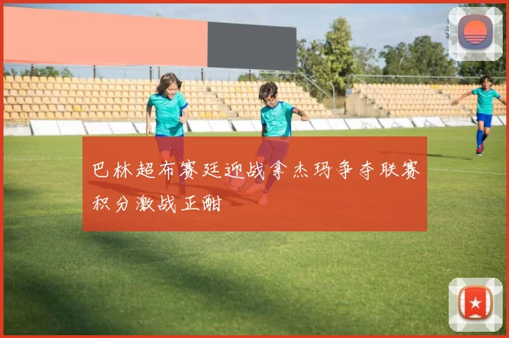 巴林超布赛廷迎战拿杰玛争夺联赛积分激战正酣
