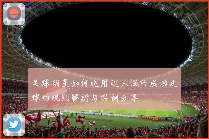 足球明星如何运用过人技巧成功进球的规则解析与实例分享