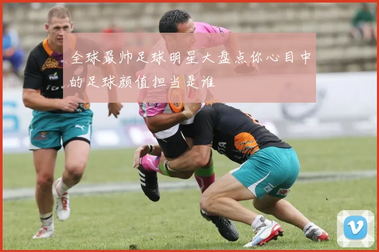 全球最帅足球明星大盘点你心目中的足球颜值担当是谁