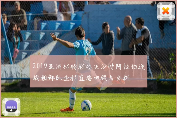 2019亚洲杯精彩对决沙特阿拉伯迎战朝鲜队全程直播回顾与分析