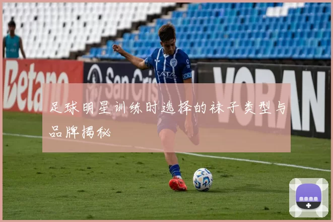 足球明星训练时选择的袜子类型与品牌揭秘