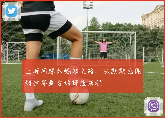 上海网球队崛起之路：从默默无闻到世界舞台的辉煌历程