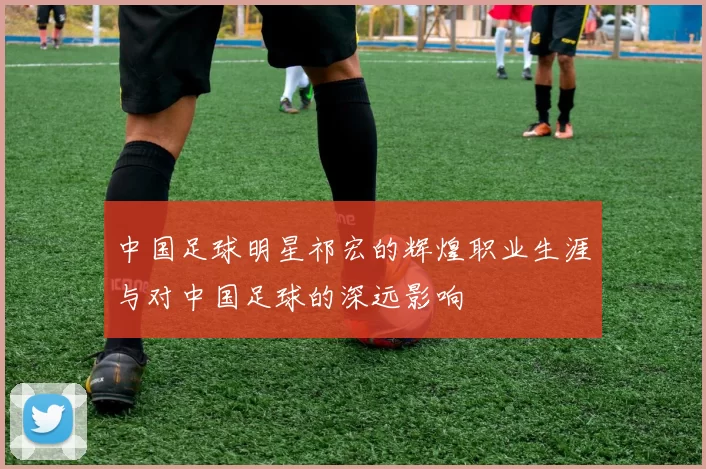 中国足球明星祁宏的辉煌职业生涯与对中国足球的深远影响