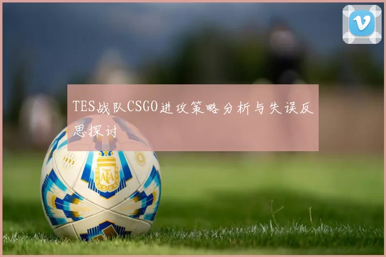 TES战队CSGO进攻策略分析与失误反思探讨