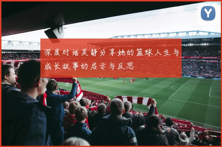 深度对话吴静分享她的篮球人生与成长故事的启示与反思