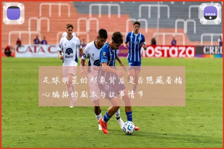 足球明星的形象背后是否隐藏着精心编排的剧本与故事情节