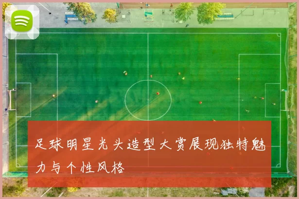 足球明星光头造型大赏展现独特魅力与个性风格