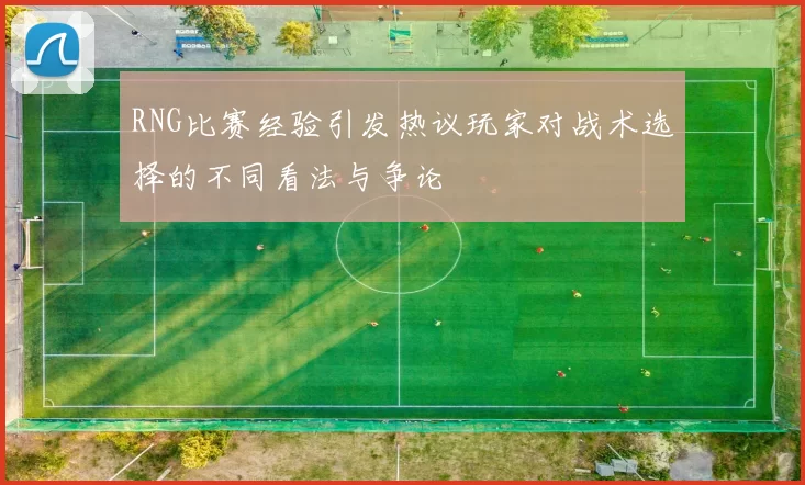 RNG比赛经验引发热议玩家对战术选择的不同看法与争论