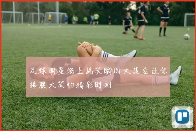 足球明星场上搞笑瞬间大集合让你捧腹大笑的精彩时刻