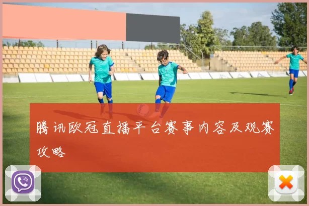 腾讯欧冠直播平台赛事内容及观赛攻略