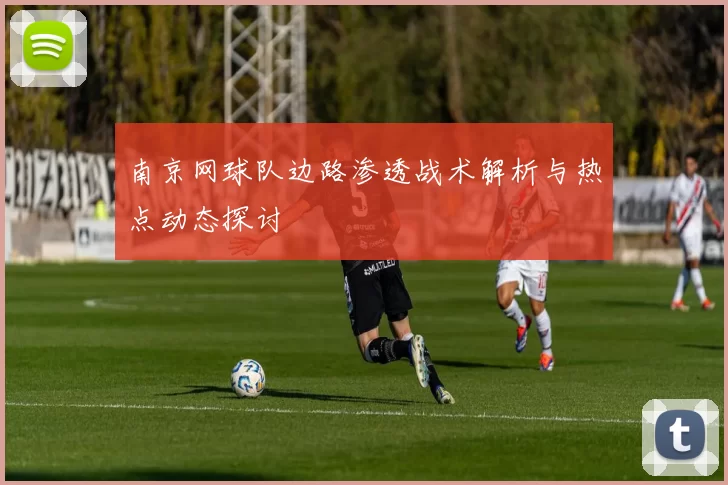 南京网球队边路渗透战术解析与热点动态探讨