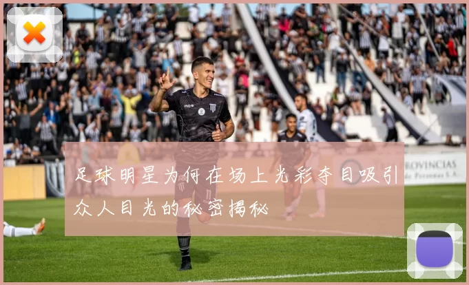 足球明星为何在场上光彩夺目吸引众人目光的秘密揭秘