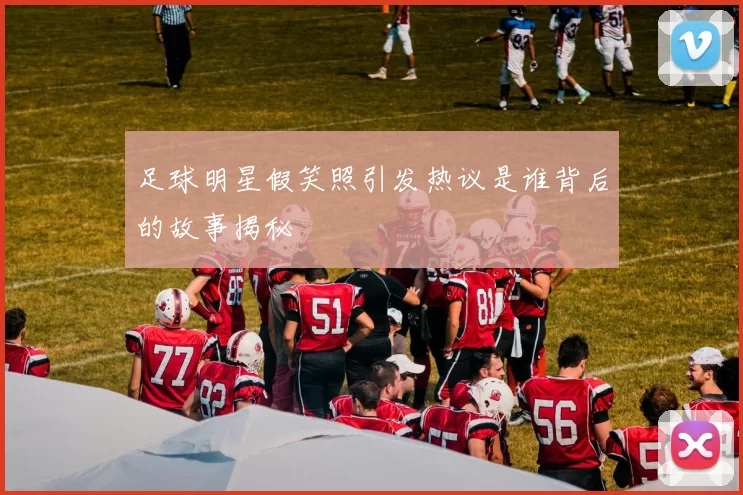 足球明星假笑照引发热议是谁背后的故事揭秘