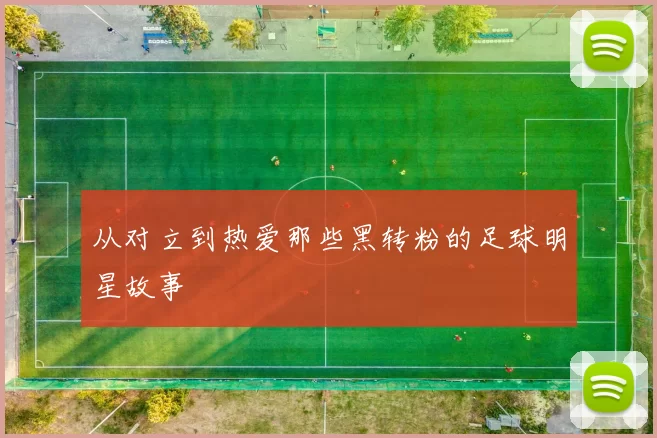 从对立到热爱那些黑转粉的足球明星故事