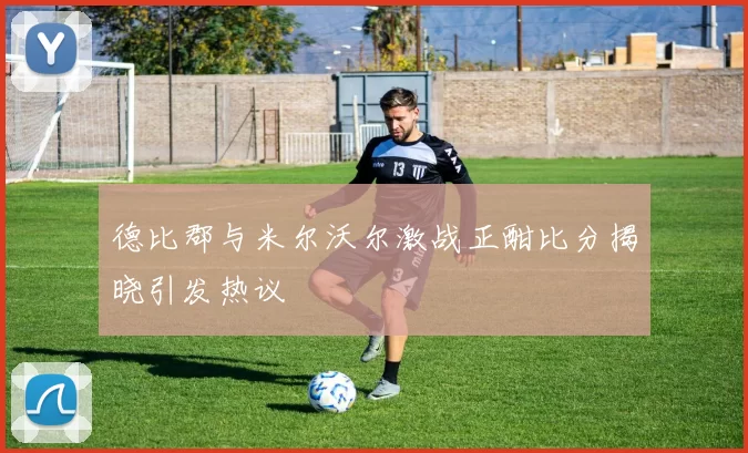 德比郡与米尔沃尔激战正酣比分揭晓引发热议