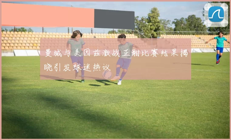 曼城与美因兹激战正酣比赛结果揭晓引发球迷热议